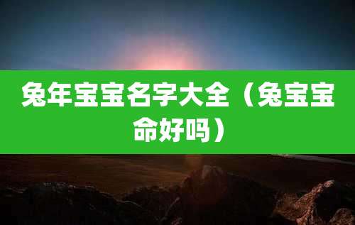 兔年宝宝名字大全（兔宝宝命好吗）