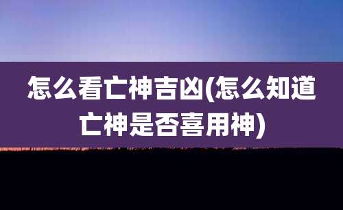 怎么看亡神吉凶(怎么知道亡神是否喜用神)