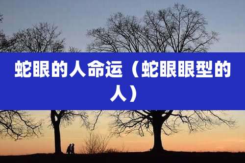 蛇眼的人命运（蛇眼眼型的人）