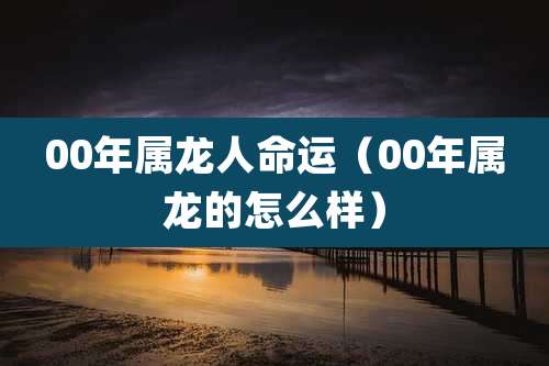 00年属龙人命运（00年属龙的怎么样）