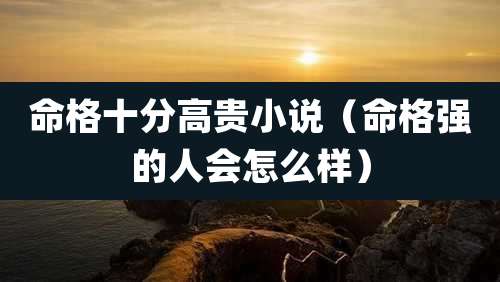 命格十分高贵小说（命格强的人会怎么样）
