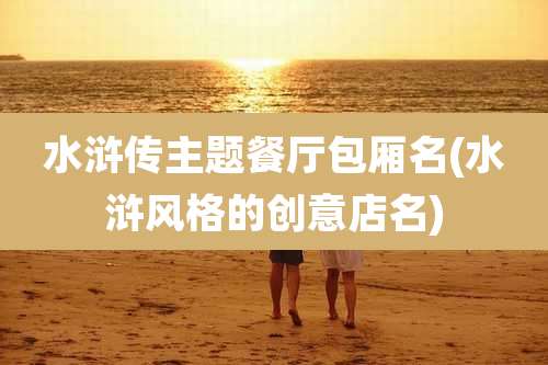 水浒传主题餐厅包厢名(水浒风格的创意店名)