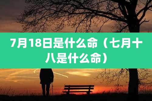 7月18日是什么命（七月十八是什么命）