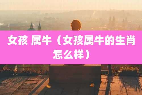 女孩 属牛（女孩属牛的生肖怎么样）