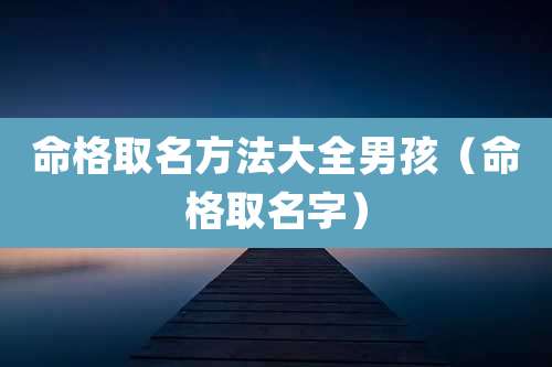 命格取名方法大全男孩（命格取名字）