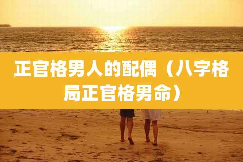 正官格男人的配偶（八字格局正官格男命）