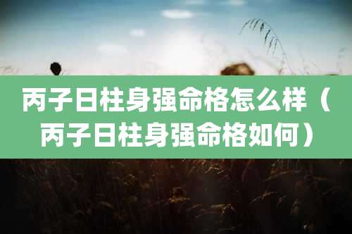丙子日柱身强命格怎么样（丙子日柱身强命格如何）