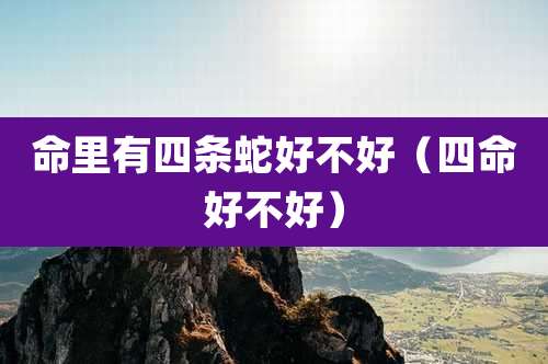 命里有四条蛇好不好（四命好不好）