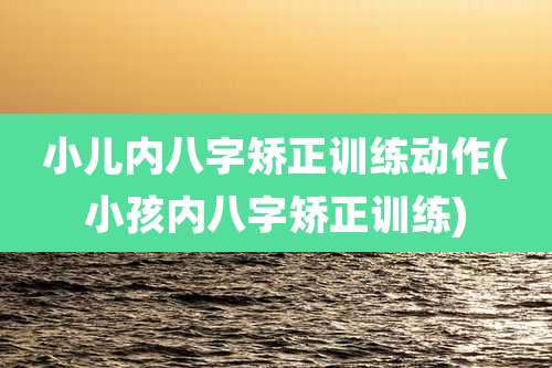 小儿内八字矫正训练动作(小孩内八字矫正训练)