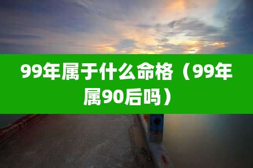 99年属于什么命格（99年属90后吗）