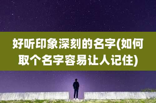 好听印象深刻的名字(如何取个名字容易让人记住)