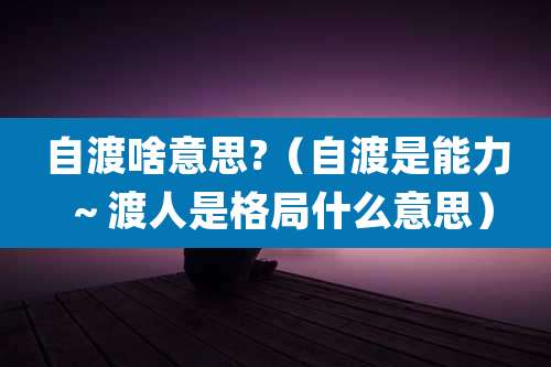 自渡啥意思?（自渡是能力～渡人是格局什么意思）
