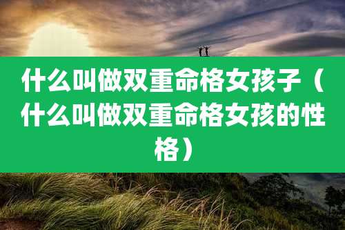 什么叫做双重命格女孩子（什么叫做双重命格女孩的性格）