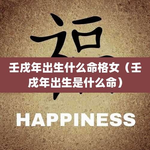 壬戌年出生什么命格女（壬戌年出生是什么命）