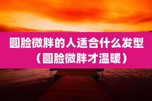 圆脸微胖的人适合什么发型（圆脸微胖才温暖）