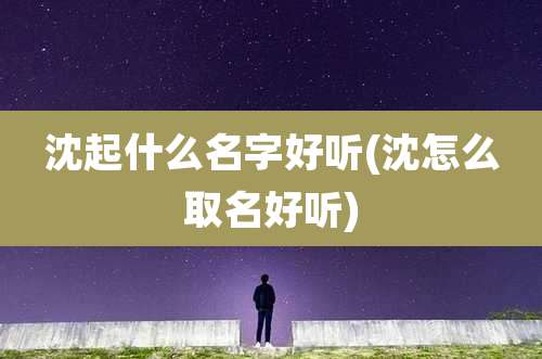 沈起什么名字好听(沈怎么取名好听)