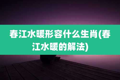 春江水暖形容什么生肖(春江水暖的解法)