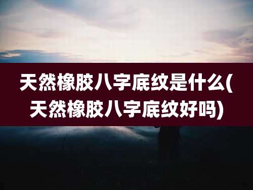 天然橡胶八字底纹是什么(天然橡胶八字底纹好吗)