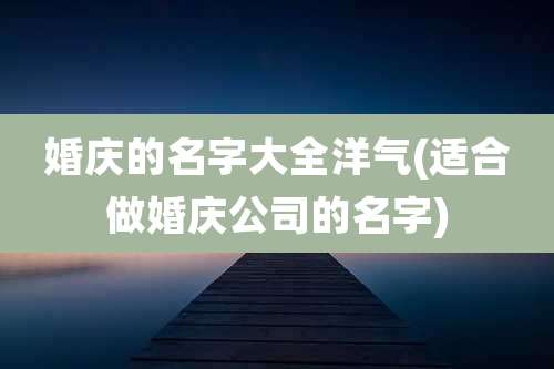 婚庆的名字大全洋气(适合做婚庆公司的名字)