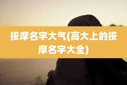 按摩名字大气(高大上的按摩名字大全)