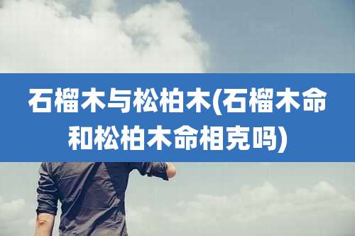 石榴木与松柏木(石榴木命和松柏木命相克吗)