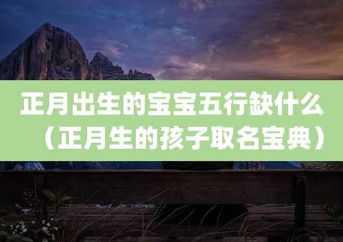 正月出生的宝宝五行缺什么（正月生的孩子取名宝典）