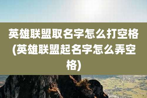 英雄联盟取名字怎么打空格(英雄联盟起名字怎么弄空格)