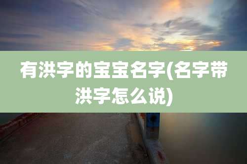 有洪字的宝宝名字(名字带洪字怎么说)