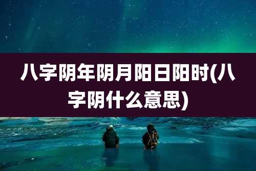 八字阴年阴月阳日阳时(八字阴什么意思)
