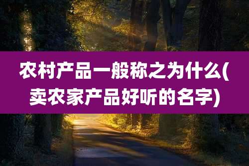 农村产品一般称之为什么(卖农家产品好听的名字)