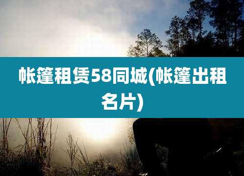 帐篷租赁58同城(帐篷出租名片)