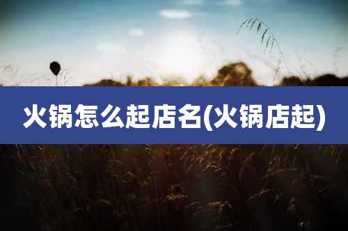 火锅怎么起店名(火锅店起)