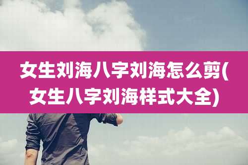 女生刘海八字刘海怎么剪(女生八字刘海样式大全)