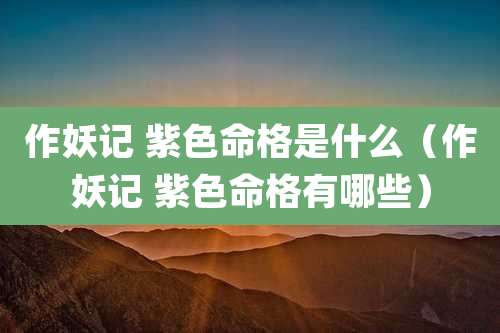 作妖记 紫色命格是什么(作妖记 紫色命格有哪些)