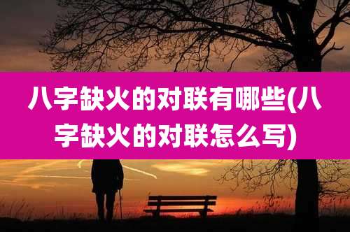 八字缺火的对联有哪些(八字缺火的对联怎么写)