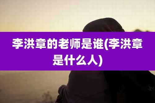 李洪章的老师是谁(李洪章是什么人)