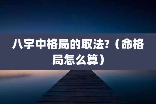 八字中格局的取法?（命格局怎么算）