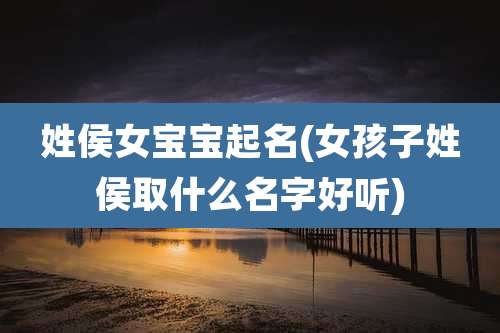 姓侯女宝宝起名(女孩子姓侯取什么名字好听)