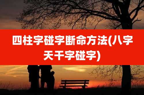 四柱字碰字断命方法(八字天干字碰字)