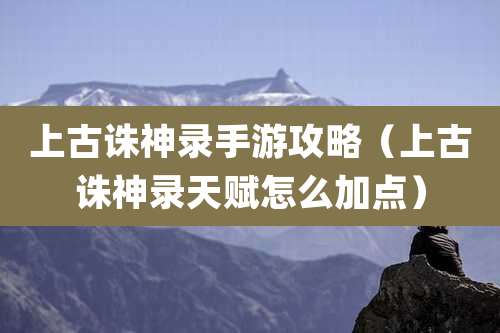 上古诛神录手游攻略（上古诛神录天赋怎么加点）