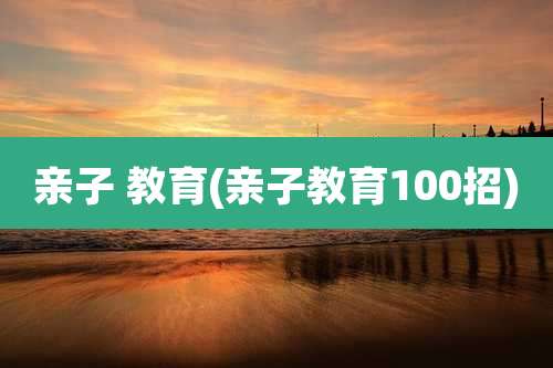 亲子 教育(亲子教育100招)