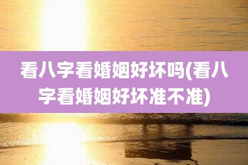 看八字看婚姻好坏吗(看八字看婚姻好坏准不准)