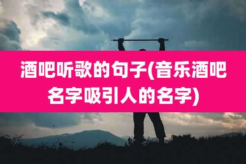 酒吧听歌的句子(音乐酒吧名字吸引人的名字)