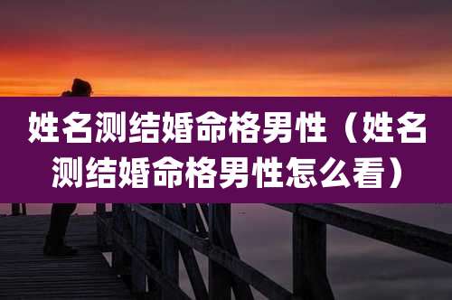 姓名测结婚命格男性（姓名测结婚命格男性怎么看）