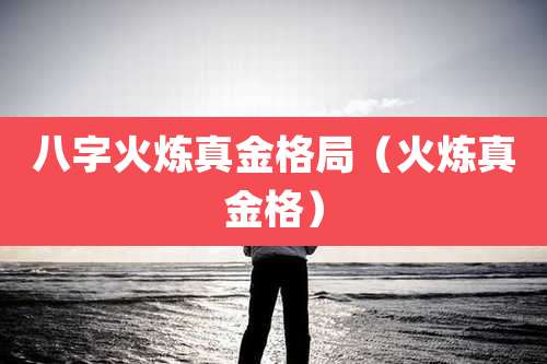 八字火炼真金格局（火炼真金格）