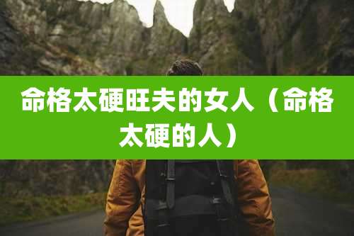 命格太硬旺夫的女人（命格太硬的人）
