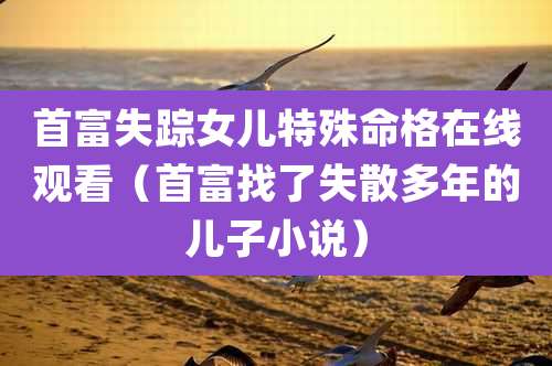 首富失踪女儿特殊命格在线观看（首富找了失散多年的儿子小说）