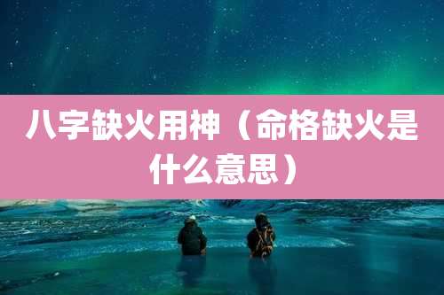 八字缺火用神（命格缺火是什么意思）