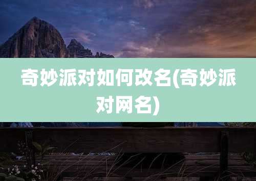 奇妙派对如何改名(奇妙派对网名)