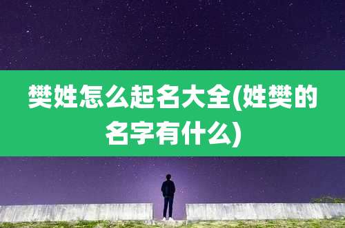 樊姓怎么起名大全(姓樊的名字有什么)
